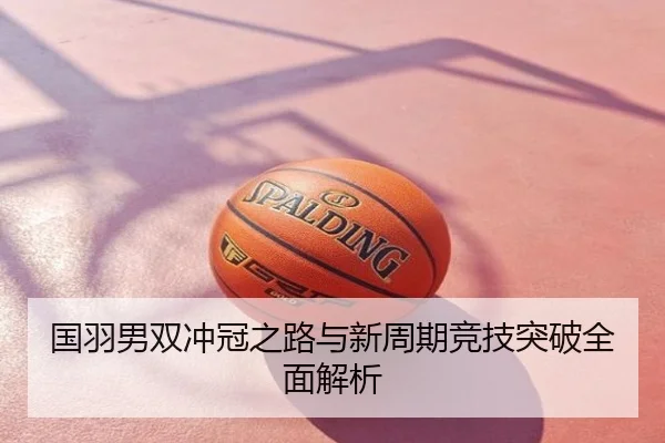 国羽男双冲冠之路与新周期竞技突破全面解析