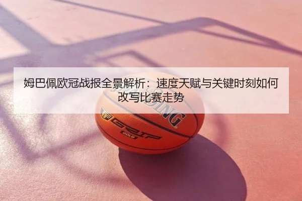 姆巴佩欧冠战报全景解析：速度天赋与关键时刻如何改写比赛走势