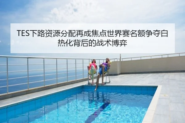 TES下路资源分配再成焦点世界赛名额争夺白热化背后的战术博弈