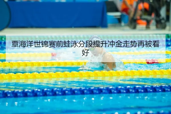 覃海洋世锦赛前蛙泳分段提升冲金走势再被看好