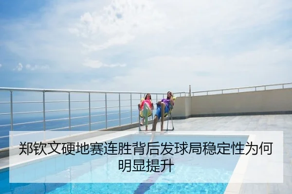 郑钦文硬地赛连胜背后发球局稳定性为何明显提升