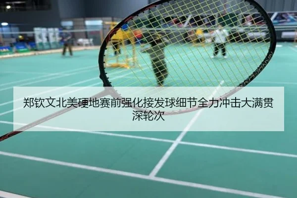 郑钦文北美硬地赛前强化接发球细节全力冲击大满贯深轮次