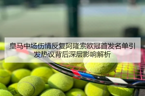 皇马中场伤情反复阿隆索欧冠首发名单引发热议背后深层影响解析