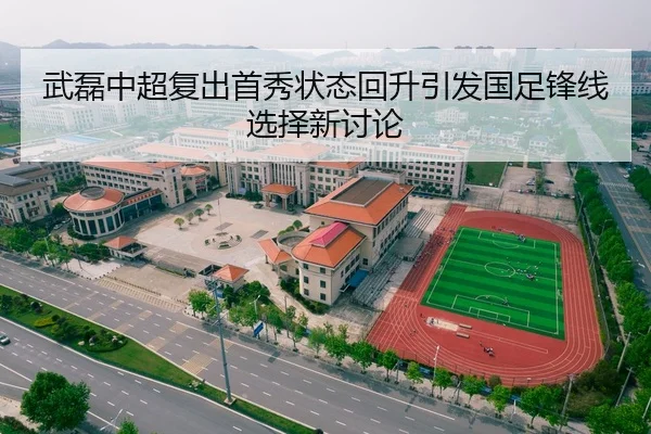 武磊中超复出首秀状态回升引发国足锋线选择新讨论